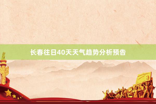 长春往日40天天气趋势分析预告