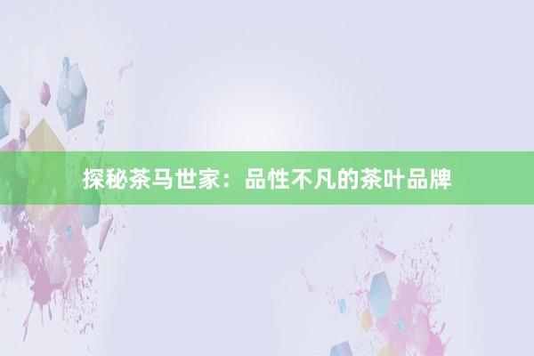 探秘茶马世家：品性不凡的茶叶品牌